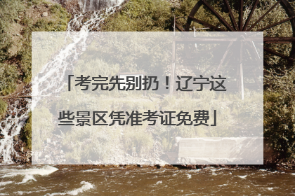 考完先别扔！辽宁这些景区凭准考证免费