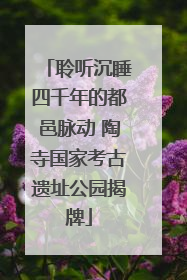 聆听沉睡四千年的都邑脉动 陶寺国家考古遗址公园揭牌