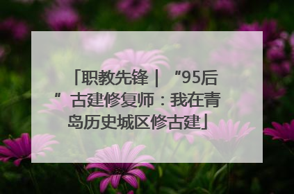 职教先锋｜“95后”古建修复师：我在青岛历史城区修古建