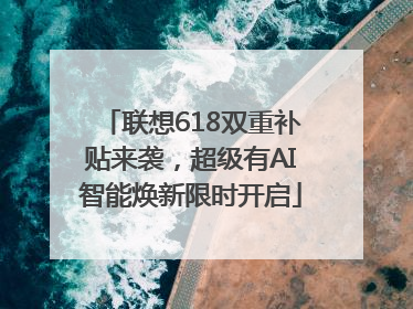 联想618双重补贴来袭，超级有AI智能焕新限时开启