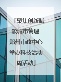 聚焦创新赋能城市管理 郑州市政中心举办科技活动周活动