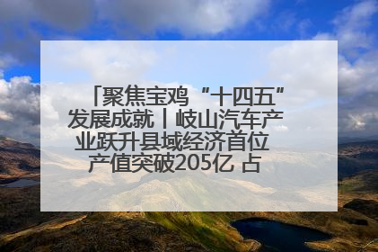 聚焦宝鸡“十四五”发展成就丨岐山汽车产业跃升县域经济首位 产值突破205亿 占规上工业75%