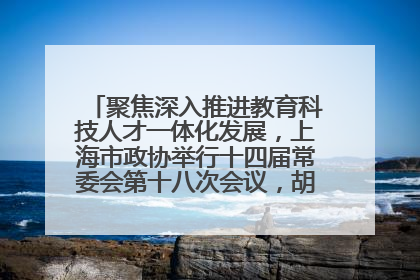 聚焦深入推进教育科技人才一体化发展，上海市政协举行十四届常委会第十八次会议，胡文容出席并讲话