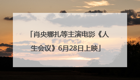 肖央娜扎等主演电影《人生会议》6月28日上映