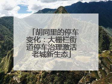 胡同里的停车变化：大栅栏街道停车治理激活老城新生态