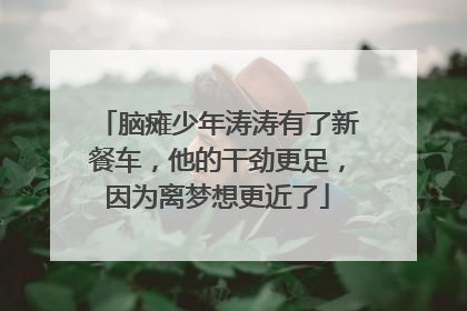 脑瘫少年涛涛有了新餐车，他的干劲更足，因为离梦想更近了