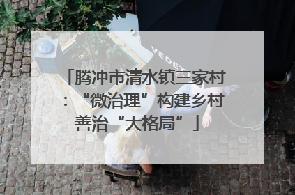 腾冲市清水镇三家村：“微治理”构建乡村善治“大格局”
