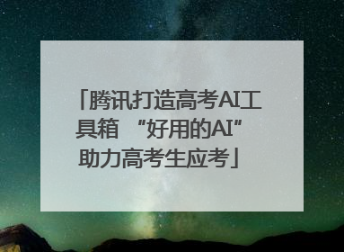 腾讯打造高考AI工具箱 “好用的AI”助力高考生应考