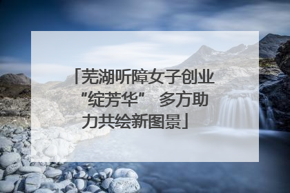芜湖听障女子创业“绽芳华” 多方助力共绘新图景
