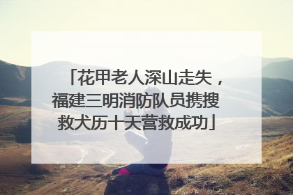 花甲老人深山走失，福建三明消防队员携搜救犬历十天营救成功
