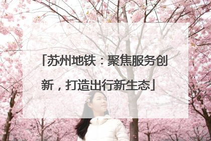 苏州地铁：聚焦服务创新，打造出行新生态