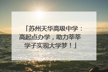 苏州天华高级中学：高起点办学，助力莘莘学子实现大学梦！