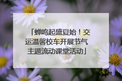 蝉鸣起盛夏始！交运温馨校车开展节气主题流动课堂活动