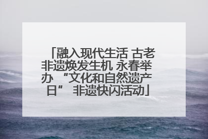 融入现代生活 古老非遗焕发生机 永春举办 “文化和自然遗产日” 非遗快闪活动