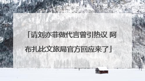 请刘亦菲做代言曾引热议 阿布扎比文旅局官方回应来了