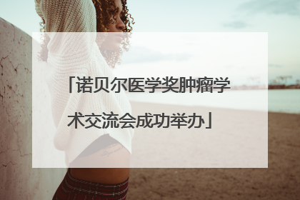 诺贝尔医学奖肿瘤学术交流会成功举办
