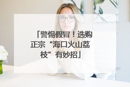警惕假冒！选购正宗“海口火山荔枝”有妙招