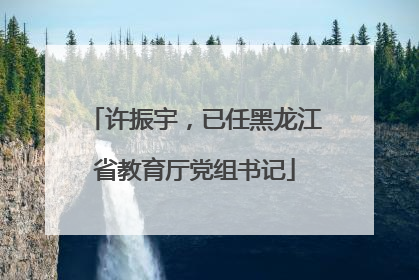 许振宇，已任黑龙江省教育厅党组书记