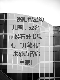 衡阳智星幼儿园：52名萌娃石鼓书院行“开笔礼” 朱砂点智启童蒙