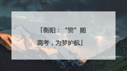 衡阳：“警”随高考，为梦护航