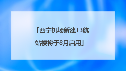 西宁机场新建T3航站楼将于8月启用