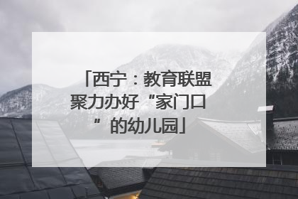 西宁：教育联盟聚力办好“家门口”的幼儿园