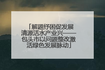 解题纾困促发展 清源活水产业兴——包头市以问题整改激活绿色发展脉动