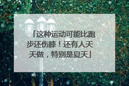 这种运动可能比跑步还伤膝！还有人天天做，特别是夏天