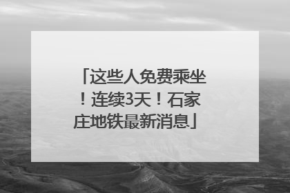 这些人免费乘坐！连续3天！石家庄地铁最新消息