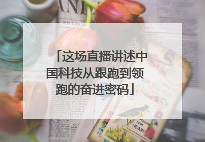 这场直播讲述中国科技从跟跑到领跑的奋进密码