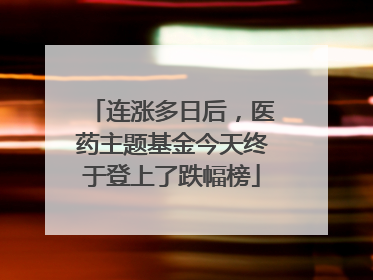 连涨多日后，医药主题基金今天终于登上了跌幅榜