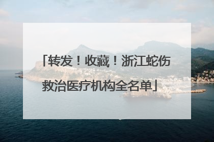 转发！收藏！浙江蛇伤救治医疗机构全名单