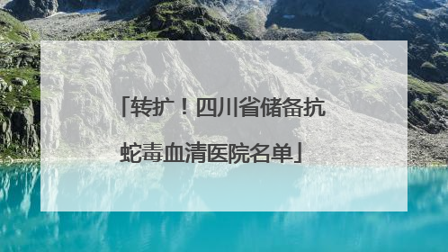 转扩！四川省储备抗蛇毒血清医院名单