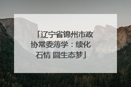 辽宁省锦州市政协常委薄学：续化石情 圆生态梦