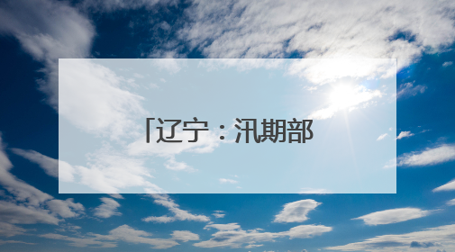 辽宁：汛期部分流域可能发生较大洪水