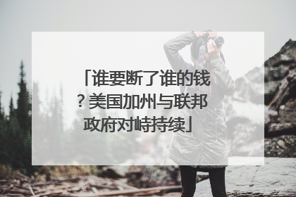 谁要断了谁的钱？美国加州与联邦政府对峙持续