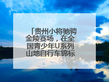 贵州小将驰骋金陵赛场，在全国青少年U系列山地自行车锦标赛中勇夺3金