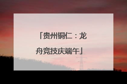 贵州铜仁：龙舟竞技庆端午