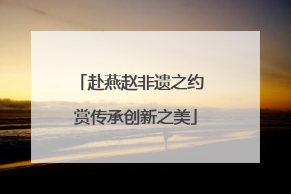 赴燕赵非遗之约 赏传承创新之美