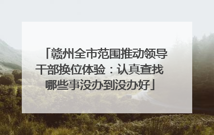 赣州全市范围推动领导干部换位体验：认真查找哪些事没办到没办好