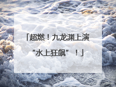 超燃！九龙渊上演“水上狂飙”！
