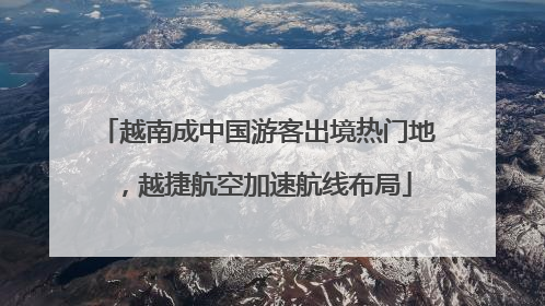 越南成中国游客出境热门地，越捷航空加速航线布局