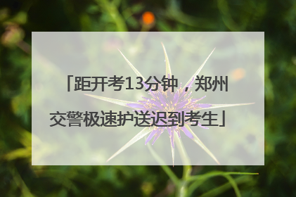 距开考13分钟，郑州交警极速护送迟到考生