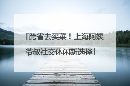 跨省去买菜！上海阿姨爷叔社交休闲新选择