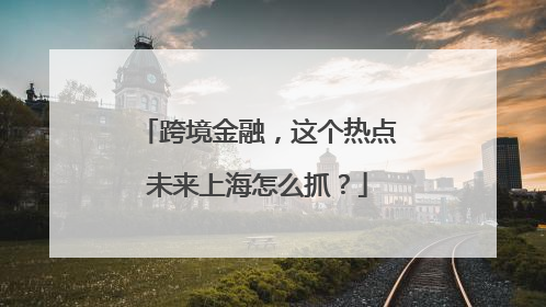 跨境金融，这个热点未来上海怎么抓？