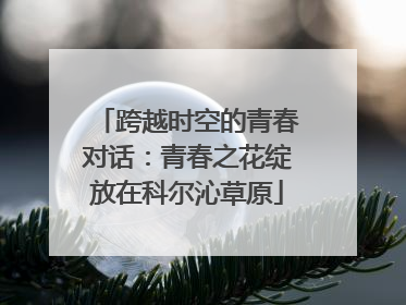 跨越时空的青春对话：青春之花绽放在科尔沁草原