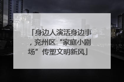 身边人演活身边事，兖州区“家庭小剧场”传塑文明新风