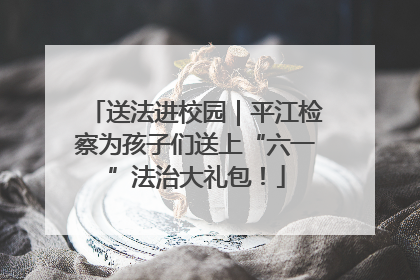 送法进校园｜平江检察为孩子们送上“六一”法治大礼包！