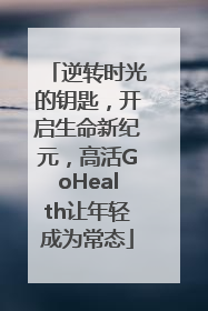 逆转时光的钥匙，开启生命新纪元，高活GoHealth让年轻成为常态
