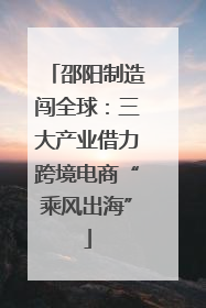 邵阳制造闯全球：三大产业借力跨境电商“乘风出海”